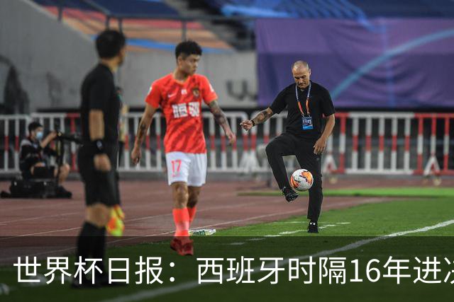 世界杯日报：西班牙时隔16年进决赛 因凡蒂诺指控被正式提交