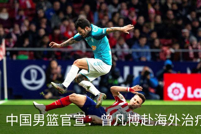 中国男篮官宣：曾凡博赴海外治疗伤病 王浩然处理个人事务暂离队