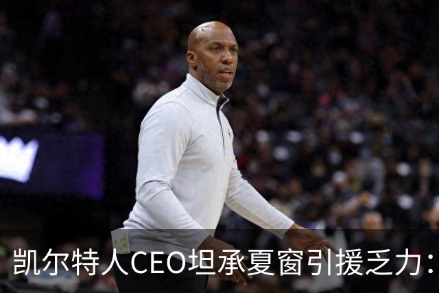 凯尔特人CEO坦承夏窗引援乏力：难敌英冠球队，经纪人难打交道