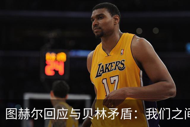 图赫尔回应与贝林矛盾：我们之间没问题 都是记者搞事