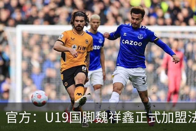 官方：U19国脚魏祥鑫正式加盟法甲欧塞尔 签约5年身披49号
