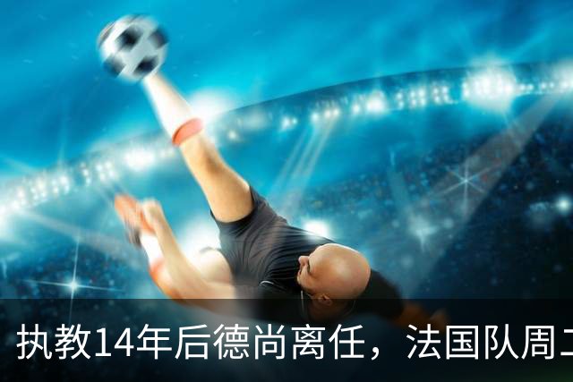 执教14年后德尚离任，法国队周二官宣齐达内接掌帅印