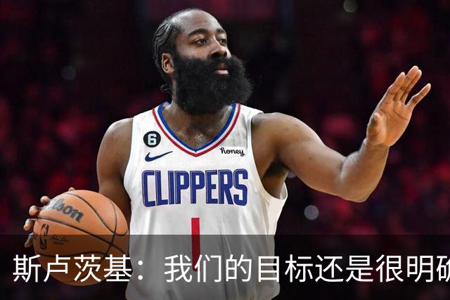 斯卢茨基：我们的目标还是很明确，就是全力赢下比赛