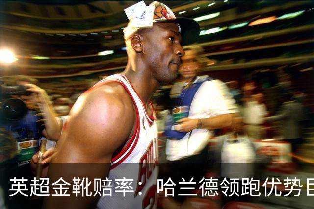 英超金靴赔率：哈兰德领跑优势巨大 福登掉队