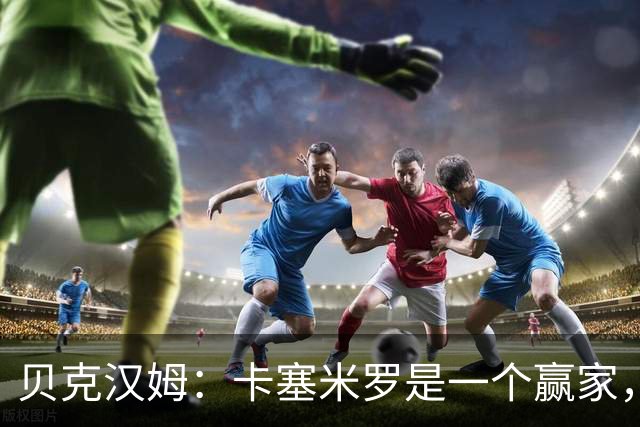 贝克汉姆：卡塞米罗是一个赢家，他选择了迈阿密国际