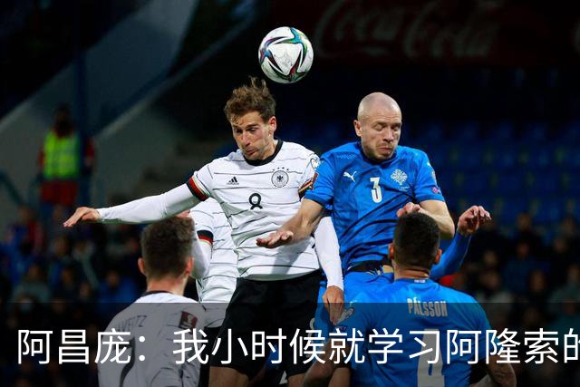 阿昌庞：我小时候就学习阿隆索的集锦，他传球怎么能那么轻松