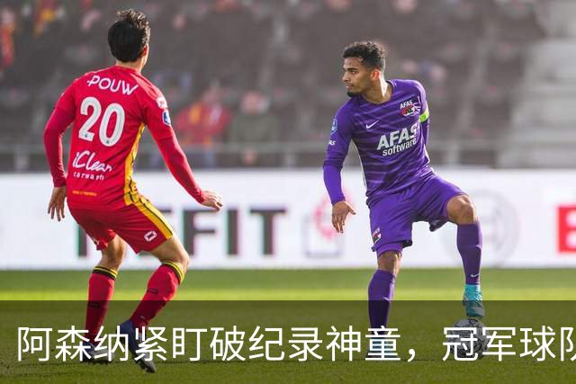 阿森纳紧盯破纪录神童，冠军球队夏季重建持续进行