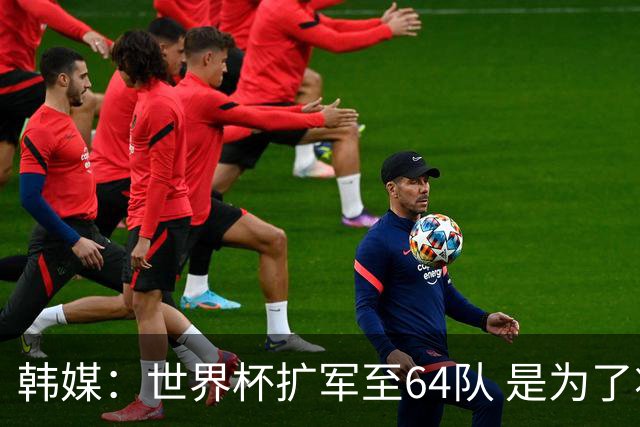 韩媒：世界杯扩军至64队 是为了将中国队送进决赛圈