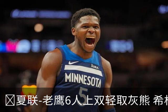 🏀夏联-老鹰6人上双轻取灰熊 希格斯22+5 探花布泽尔缺战