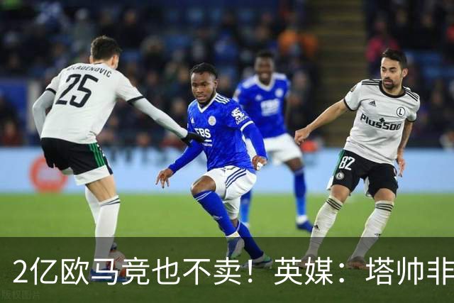 2亿欧马竞也不卖！英媒：塔帅非常欣赏小蜘蛛，但交易充满挑战