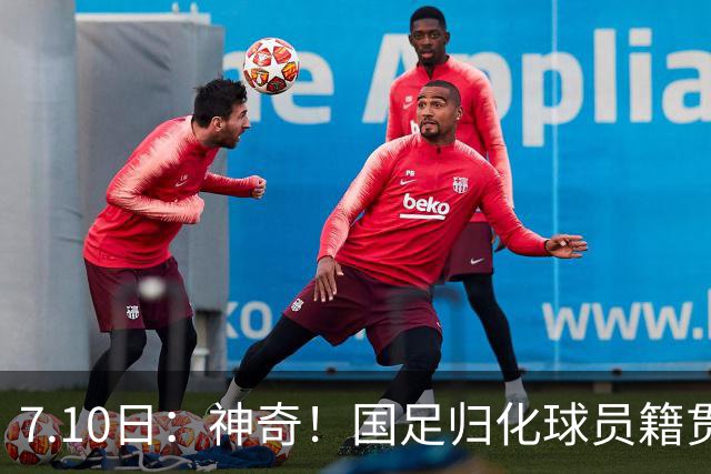 7.10日：神奇！国足归化球员籍贯，全部进入世界杯16强，多队被看好